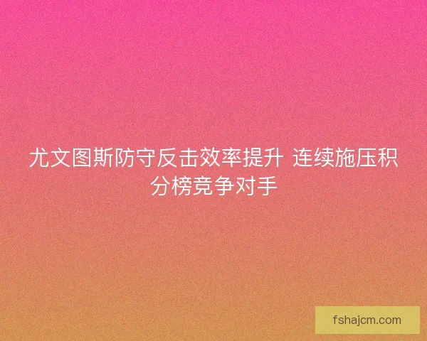 尤文图斯防守反击效率提升 连续施压积分榜竞争对手