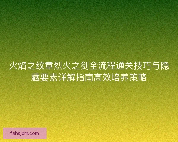 火焰之纹章烈火之剑全流程通关技巧与隐藏要素详解指南高效培养策略